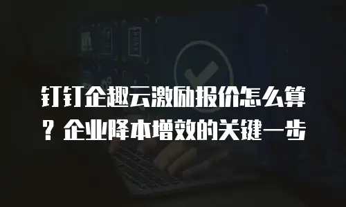 钉钉企趣云激励报价怎么算？企业降本增效的关键一步