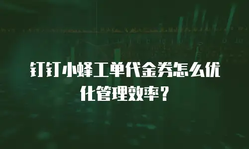 钉钉小蜂工单代金券怎么优化管理效率？
