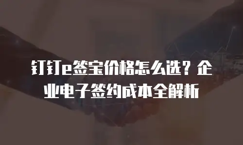 钉钉e签宝价格怎么选？企业电子签约成本全解析