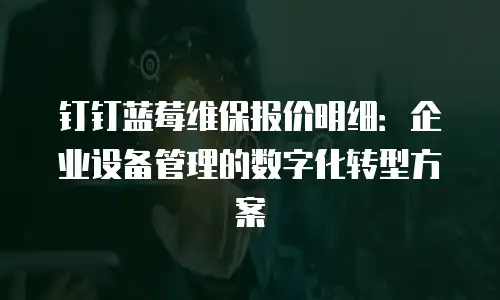 钉钉蓝莓维保报价明细：企业设备管理的数字化转型方案