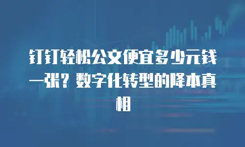 钉钉轻松公文便宜多少元钱一张？数字化转型的降本真相