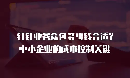 钉钉业务众包多少钱合适？中小企业的成本控制关键