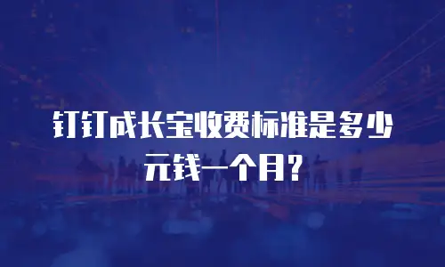 钉钉成长宝收费标准是多少元钱一个月？