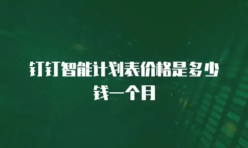 钉钉智能计划表价格是多少钱一个月