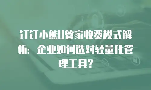 钉钉小熊U管家收费模式解析：企业如何选对轻量化管理工具？