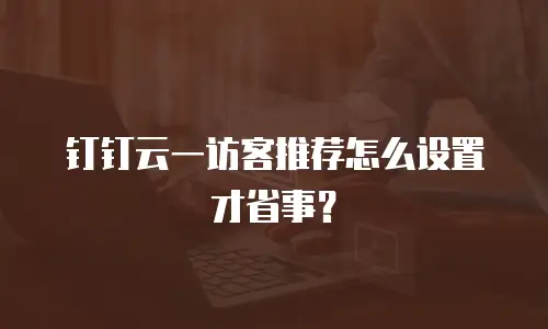 钉钉云一访客推荐怎么设置才省事？