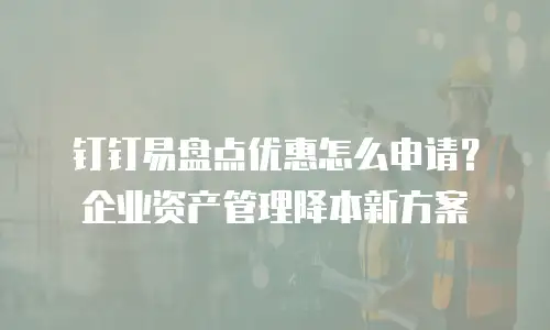钉钉易盘点优惠怎么申请？企业资产管理降本新方案