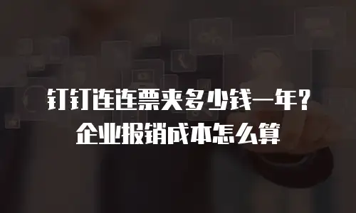 钉钉连连票夹多少钱一年？企业报销成本怎么算