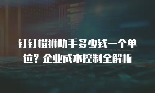 钉钉橙狮助手多少钱一个单位？企业成本控制全解析