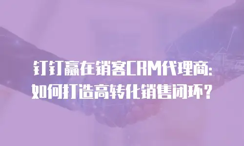 钉钉赢在销客CRM代理商：如何打造高转化销售闭环？