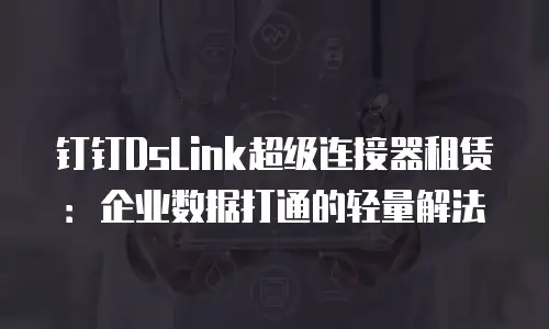 钉钉DsLink超级连接器租赁：企业数据打通的轻量解法