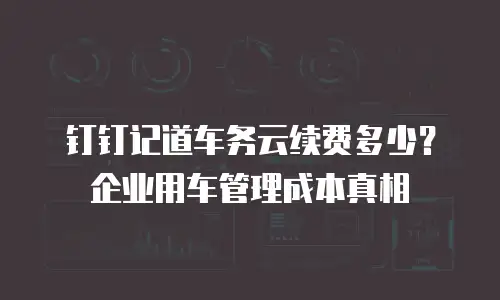 钉钉记道车务云续费多少？企业用车管理成本真相