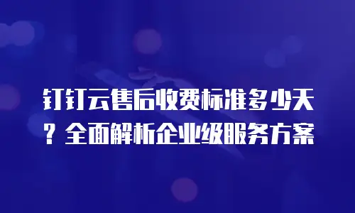 钉钉云售后收费标准多少天？全面解析企业级服务方案