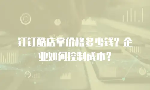 钉钉酷店掌价格多少钱？企业如何控制成本？