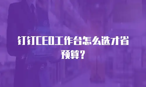 钉钉CEO工作台怎么选才省预算？