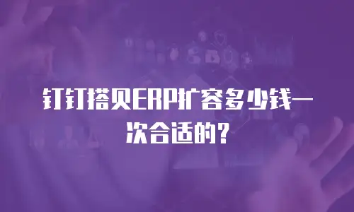 钉钉搭贝ERP扩容多少钱一次合适的？