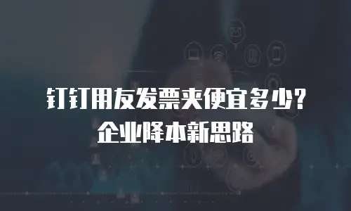 钉钉用友发票夹便宜多少？企业降本新思路