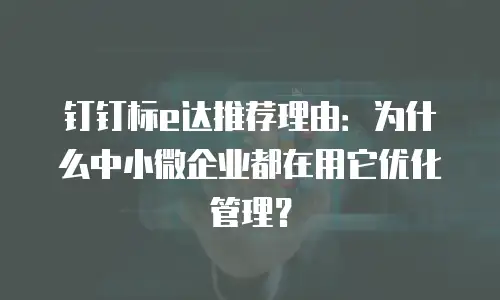 钉钉标e达推荐理由：为什么中小微企业都在用它优化管理？