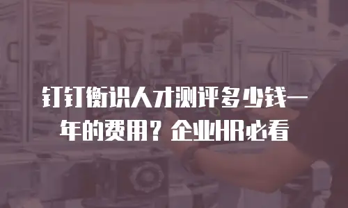 钉钉衡识人才测评多少钱一年的费用？企业HR必看