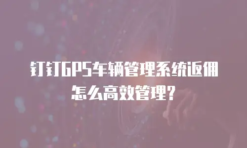 钉钉GPS车辆管理系统返佣怎么高效管理？