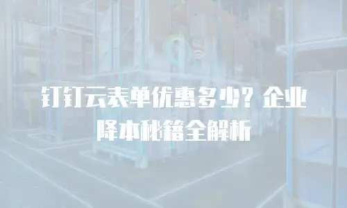 钉钉云表单优惠多少？企业降本秘籍全解析