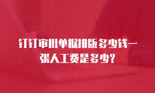 钉钉审批单据排版多少钱一张人工费是多少？