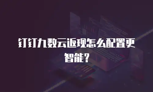 钉钉九数云返现怎么配置更智能？