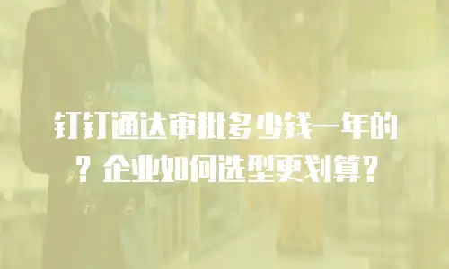 钉钉通达审批多少钱一年的？企业如何选型更划算？