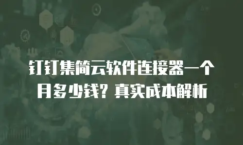 钉钉集简云软件连接器一个月多少钱？真实成本解析