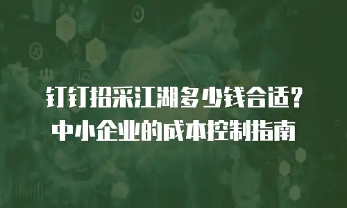 钉钉招采江湖多少钱合适？中小企业的成本控制指南