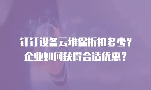 钉钉设备云维保折扣多少？企业如何获得合适优惠？
