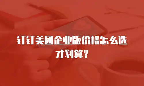 钉钉美团企业版价格怎么选才划算？
