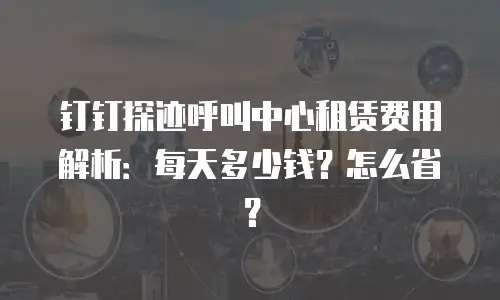 钉钉探迹呼叫中心租赁费用解析：每天多少钱？怎么省？
