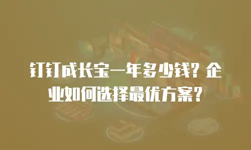钉钉成长宝一年多少钱？企业如何选择最优方案？