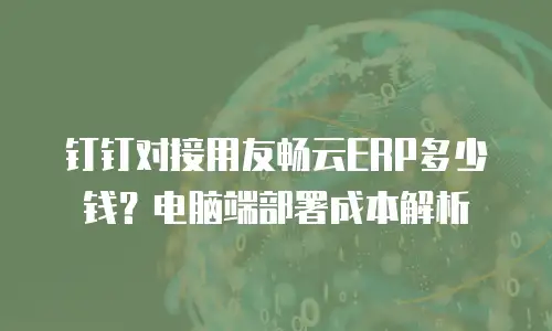 钉钉对接用友畅云ERP多少钱？电脑端部署成本解析