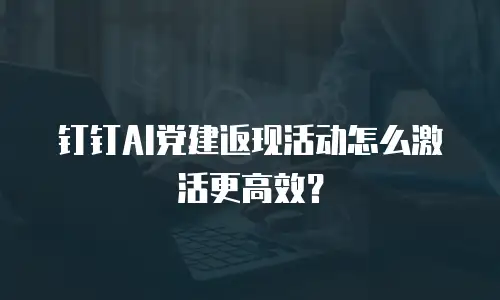 钉钉AI党建返现活动怎么激活更高效？