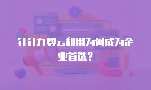 钉钉九数云租用为何成为企业首选？