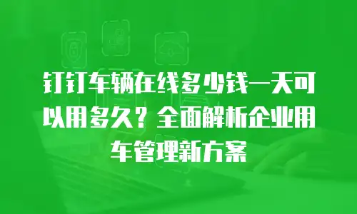 钉钉车辆在线多少钱一天可以用多久？全面解析企业用车管理新方案