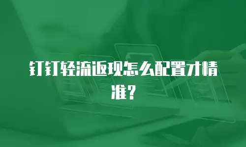 钉钉轻流返现怎么配置才精准？