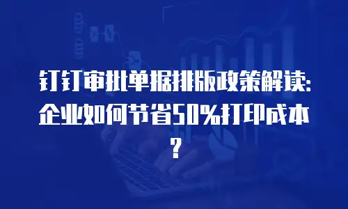 钉钉审批单据排版政策解读：企业如何节省50%打印成本？