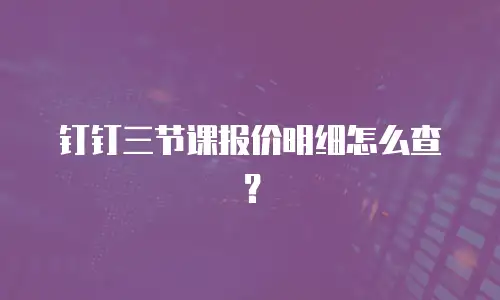 钉钉三节课报价明细怎么查？