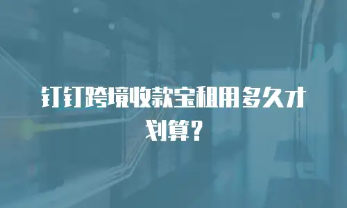 钉钉跨境收款宝租用多久才划算？