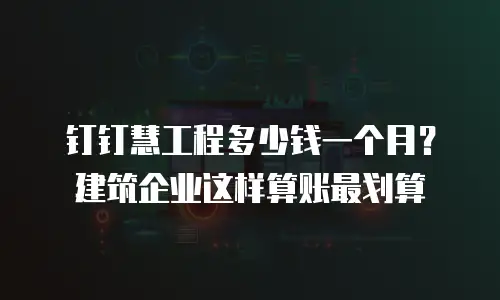 钉钉慧工程多少钱一个月？建筑企业这样算账最划算