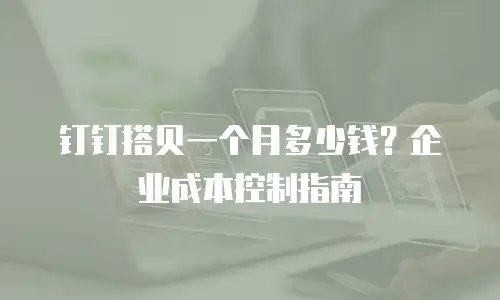 钉钉搭贝一个月多少钱？企业成本控制指南