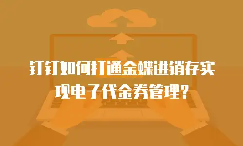 钉钉如何打通金蝶进销存实现电子代金券管理？