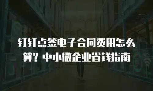 钉钉点签电子合同费用怎么算？中小微企业省钱指南