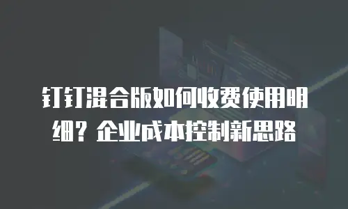 钉钉混合版如何收费使用明细？企业成本控制新思路