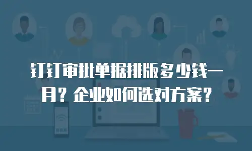 钉钉审批单据排版多少钱一月？企业如何选对方案？