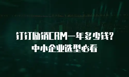 钉钉励销CRM一年多少钱？中小企业选型必看