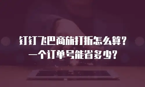 钉钉飞巴商旅打折怎么算？一个订单号能省多少？
